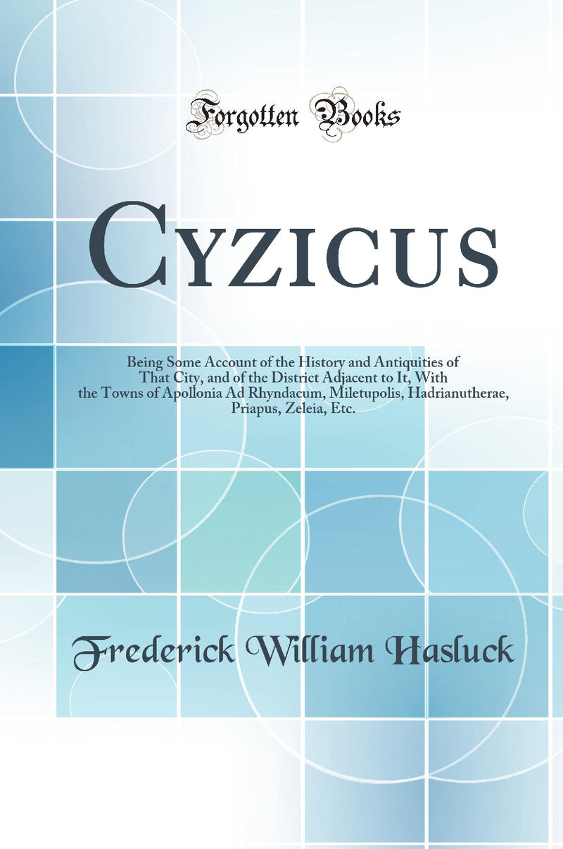 Cyzicus: Being Some Account of the History and Antiquities of That City, and of the District Adjacent to It, With the Towns of Apollonia Ad Rhyndacum, Miletupolis, Hadrianutherae, Priapus, Zeleia, Etc. (Classic Reprint)