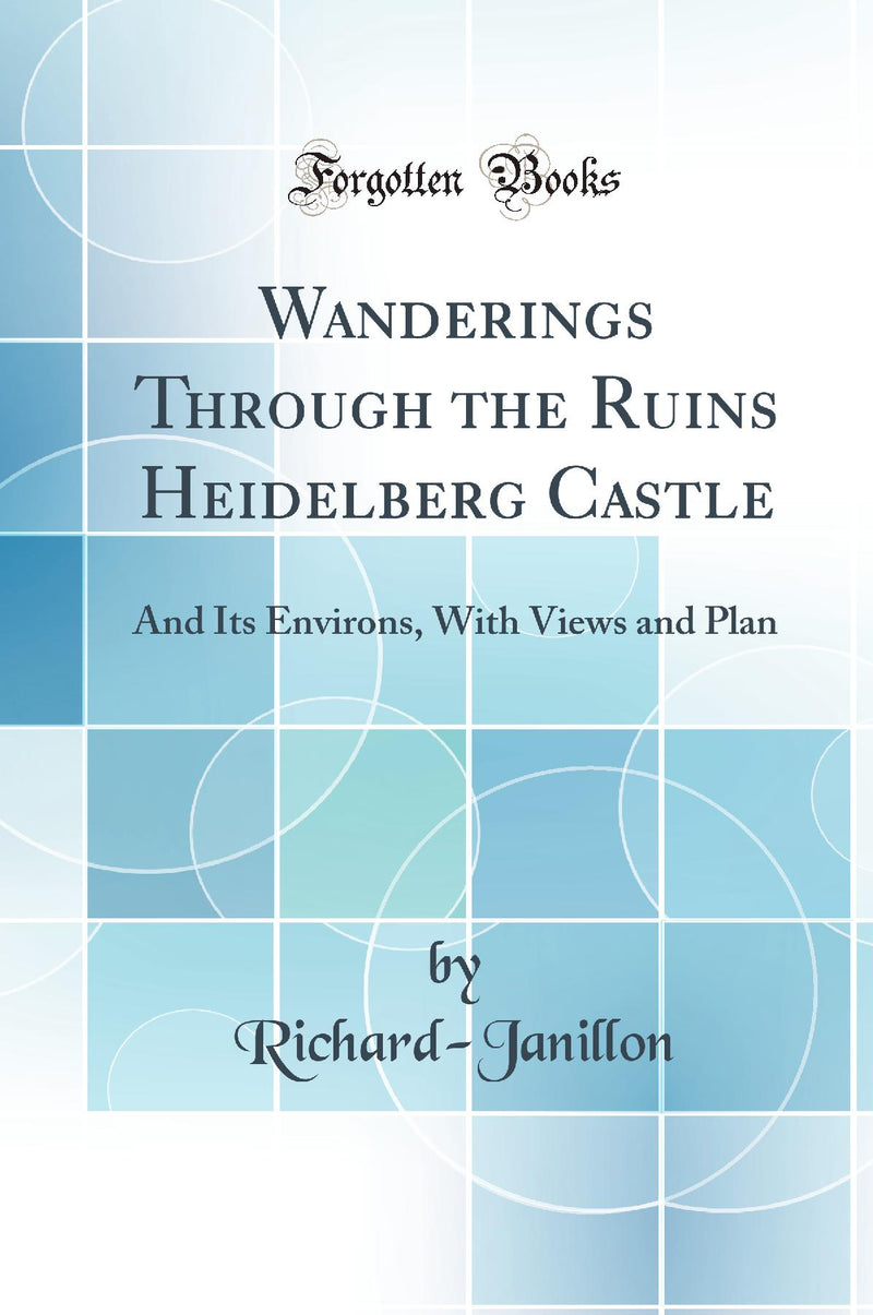 Wanderings Through the Ruins Heidelberg Castle: And Its Environs, With Views and Plan (Classic Reprint)