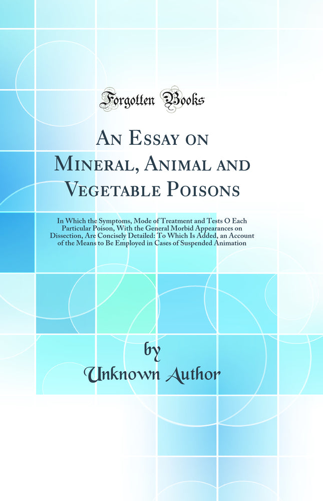 An Essay on Mineral, Animal and Vegetable Poisons: In Which the Symptoms, Mode of Treatment and Tests O Each Particular Poison, With the General Morbid Appearances on Dissection, Are Concisely Detailed: To Which Is Added, an Account of the Means to Be Emp