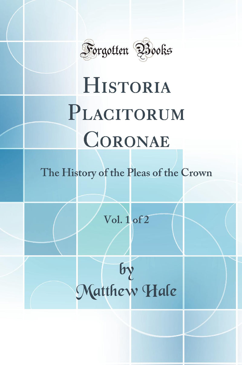 Historia Placitorum Coronae, Vol. 1 of 2: The History of the Pleas of the Crown (Classic Reprint)