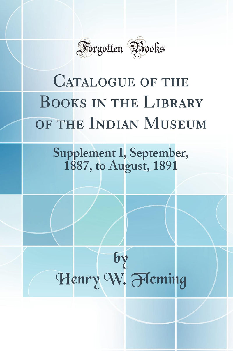 Catalogue of the Books in the Library of the Indian Museum: Supplement I, September, 1887, to August, 1891 (Classic Reprint)