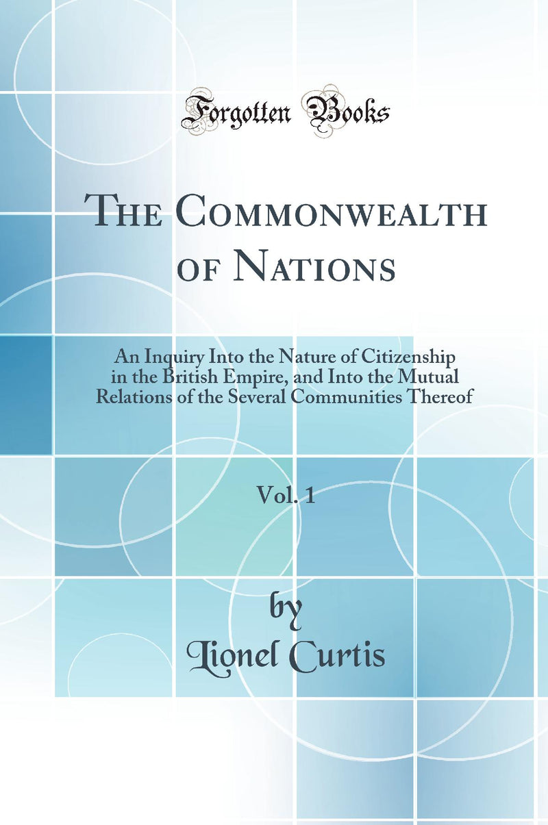 The Commonwealth of Nations, Vol. 1: An Inquiry Into the Nature of Citizenship in the British Empire, and Into the Mutual Relations of the Several Communities Thereof (Classic Reprint)