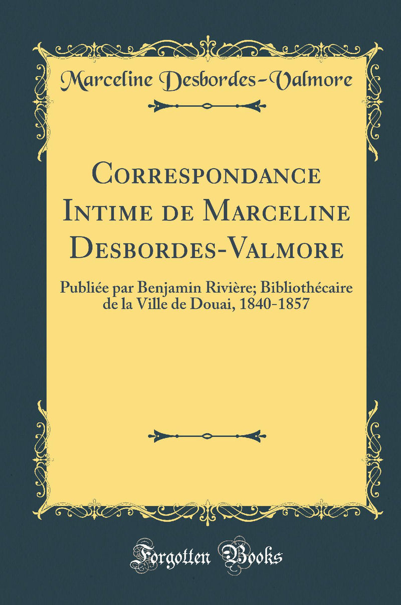 Correspondance Intime de Marceline Desbordes-Valmore: Publiée par Benjamin Rivière; Bibliothécaire de la Ville de Douai, 1840-1857 (Classic Reprint)