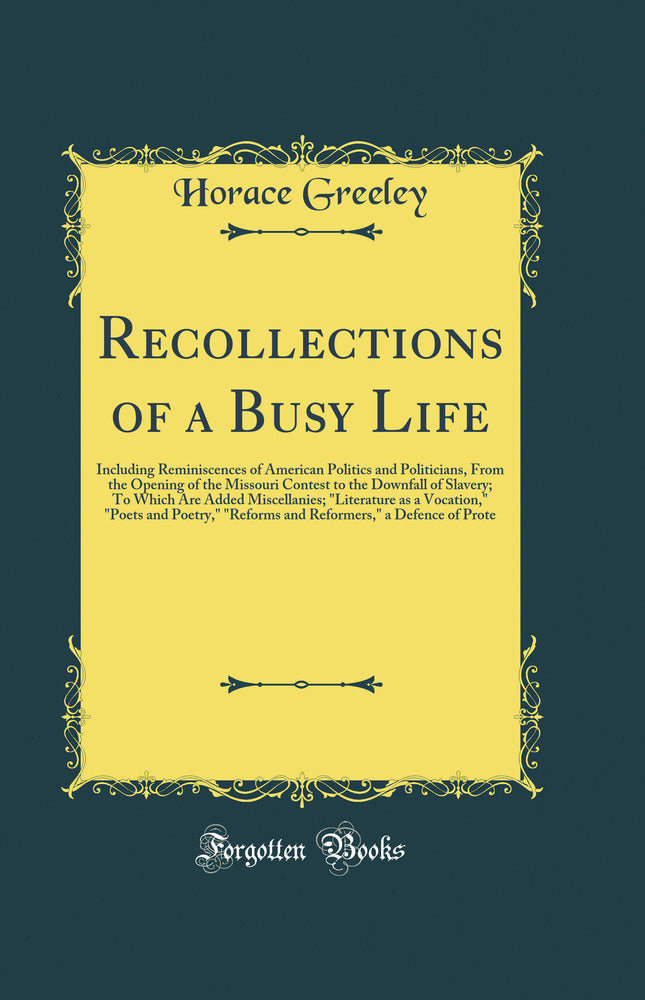 Recollections of a Busy Life: Including Reminiscences of American Politics and Politicians, From the Opening of the Missouri Contest to the Downfall of Slavery; To Which Are Added Miscellanies; "Literature as a Vocation," "Poets and Poetry," "Reforms