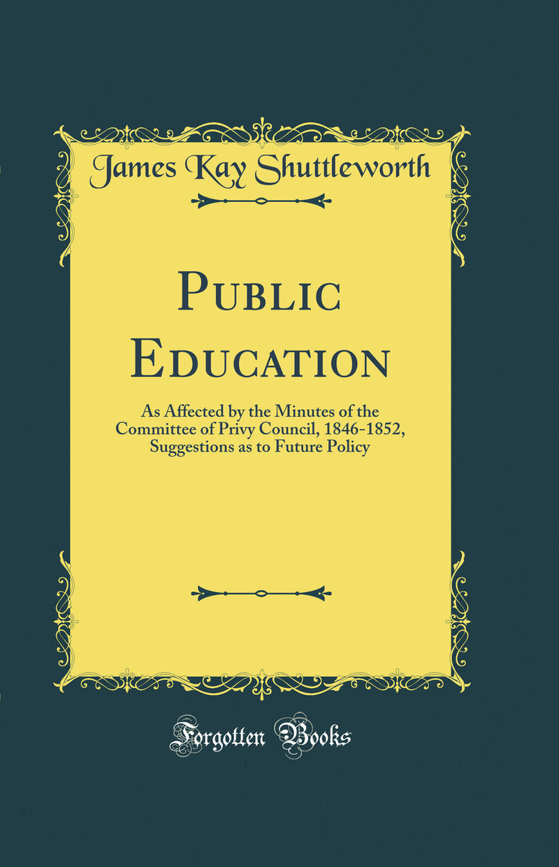 Public Education: As Affected by the Minutes of the Committee of Privy Council, 1846-1852, Suggestions as to Future Policy (Classic Reprint)