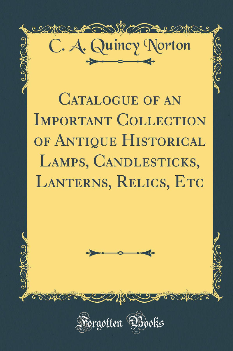 Catalogue of an Important Collection of Antique Historical Lamps, Candlesticks, Lanterns, Relics, Etc (Classic Reprint)
