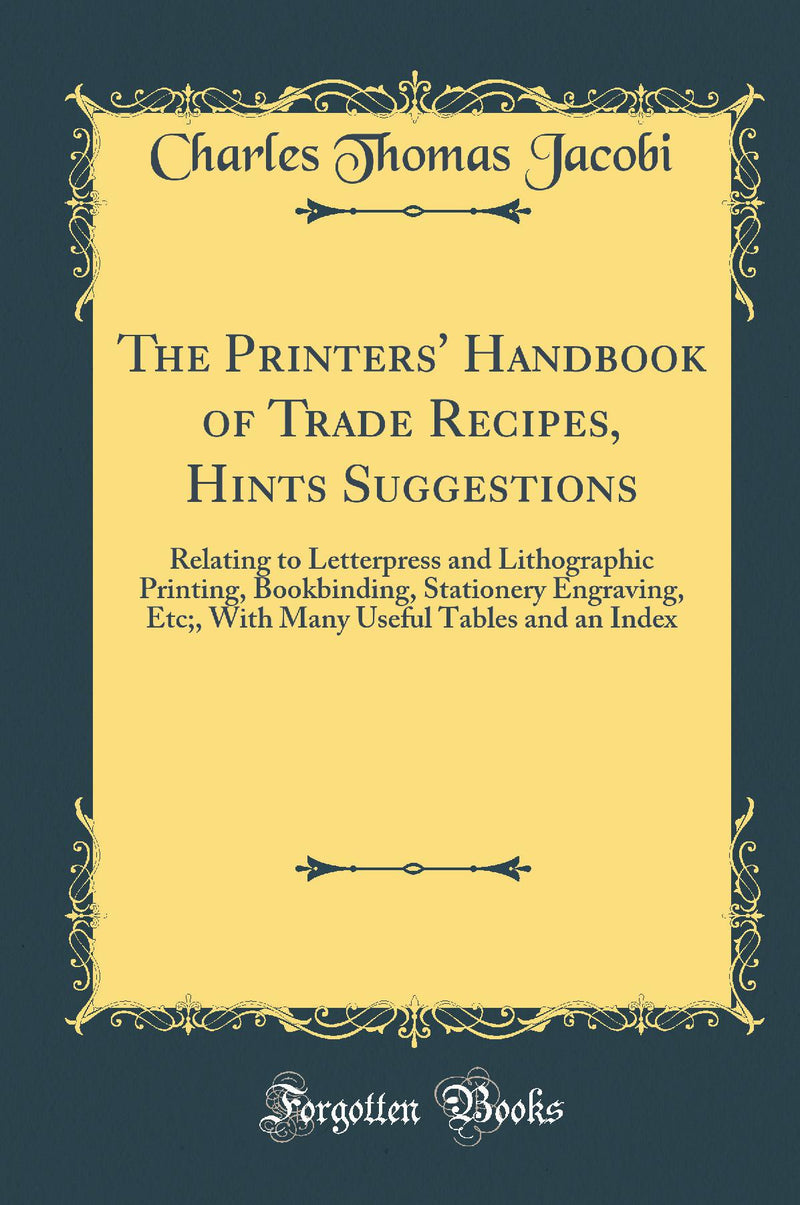 The Printers'' Handbook of Trade Recipes, Hints Suggestions: Relating to Letterpress and Lithographic Printing, Bookbinding, Stationery Engraving, Etc;, With Many Useful Tables and an Index (Classic Reprint)