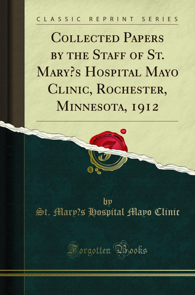 Collected Papers by the Staff of St. Mary’s Hospital Mayo Clinic, Rochester, Minnesota, 1912 (Classic Reprint)