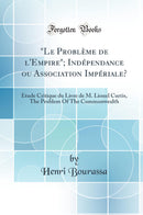 Le Problème de l''Empire; Indépendance ou Association Impériale?: Étude Critique du Livre de M. Lionel Curtis, The Problem Of The Commonwealth (Classic Reprint)