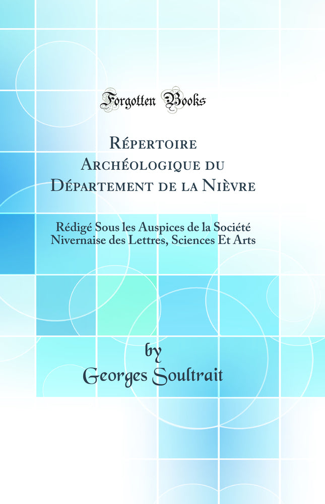 Répertoire Archéologique du Département de la Nièvre: Rédigé Sous les Auspices de la Société Nivernaise des Lettres, Sciences Et Arts (Classic Reprint)