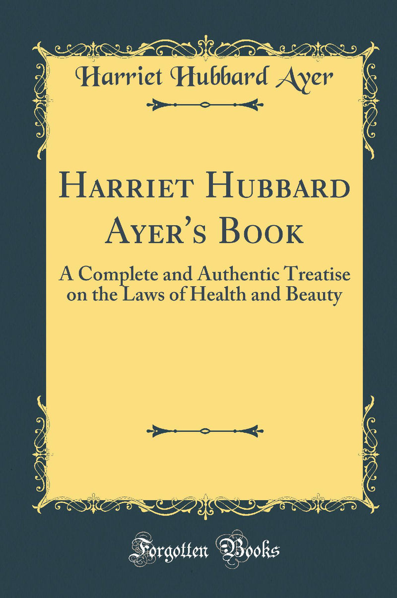 Harriet Hubbard Ayer''s Book: A Complete and Authentic Treatise on the Laws of Health and Beauty (Classic Reprint)