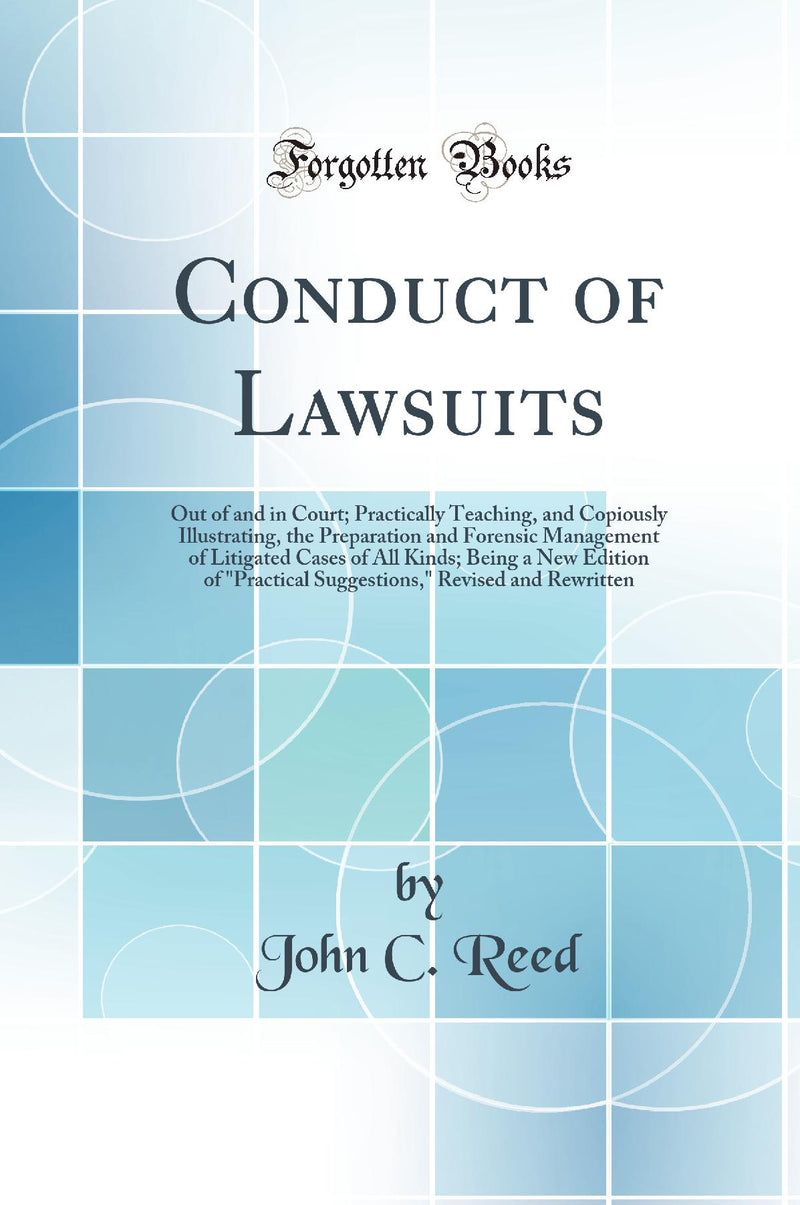 Conduct of Lawsuits: Out of and in Court; Practically Teaching, and Copiously Illustrating, the Preparation and Forensic Management of Litigated Cases of All Kinds; Being a New Edition of Practical Suggestions, Revised and Rewritten (Classic Reprin
