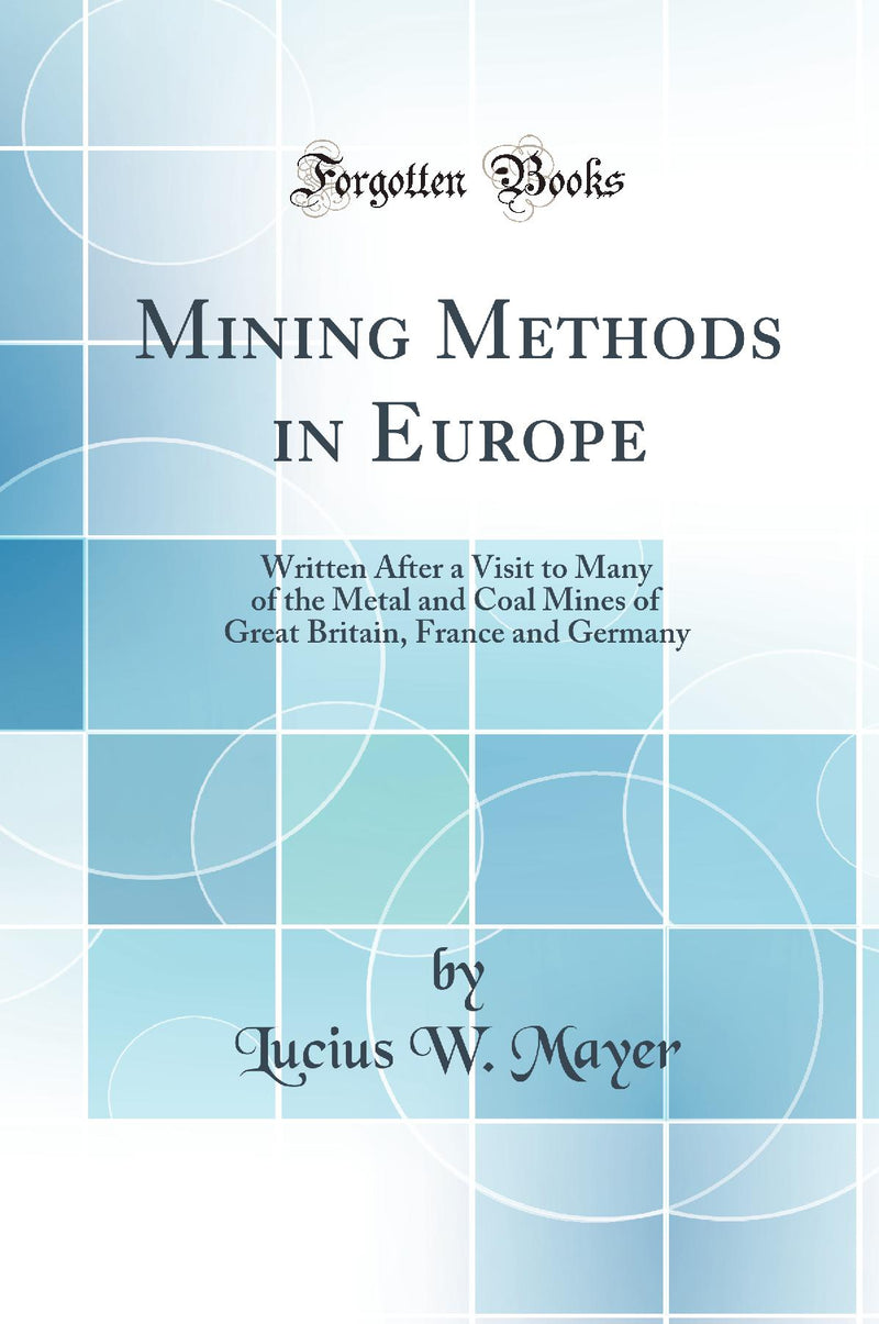 Mining Methods in Europe: Written After a Visit to Many of the Metal and Coal Mines of Great Britain, France and Germany (Classic Reprint)