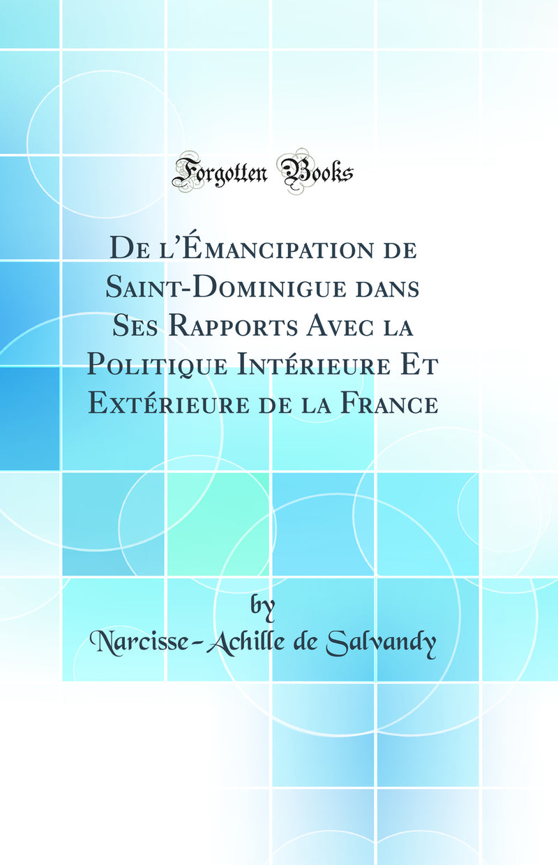 De l''Émancipation de Saint-Dominigue dans Ses Rapports Avec la Politique Intérieure Et Extérieure de la France (Classic Reprint)