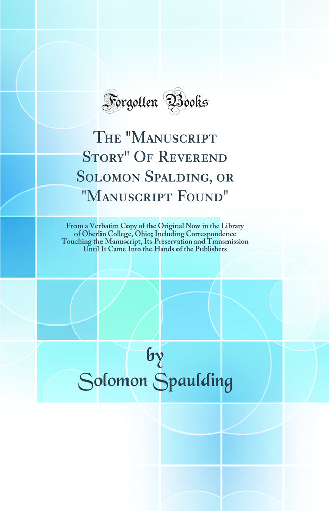 The "Manuscript Story" Of Reverend Solomon Spalding, or "Manuscript Found": From a Verbatim Copy of the Original Now in the Library of Oberlin College, Ohio; Including Correspondence Touching the Manuscript, Its Preservation and Transmission Until It