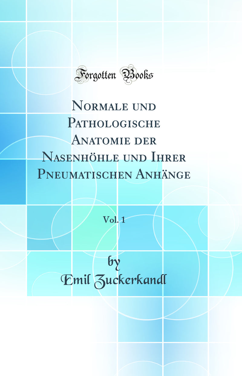 Normale und Pathologische Anatomie der Nasenhöhle und Ihrer Pneumatischen Anhänge, Vol. 1 (Classic Reprint)