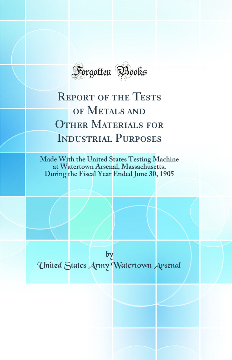 Report of the Tests of Metals and Other Materials for Industrial Purposes: Made With the United States Testing Machine at Watertown Arsenal, Massachusetts, During the Fiscal Year Ended June 30, 1905 (Classic Reprint)