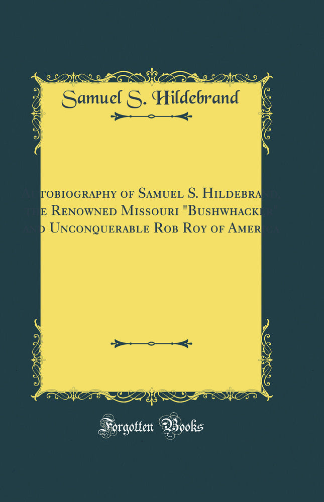 Autobiography of Samuel S. Hildebrand, the Renowned Missouri "Bushwhacker" and Unconquerable Rob Roy of America: Being His Complete Confession, Recently Made to the Writers, and Carefully Compiled (Classic Reprint)