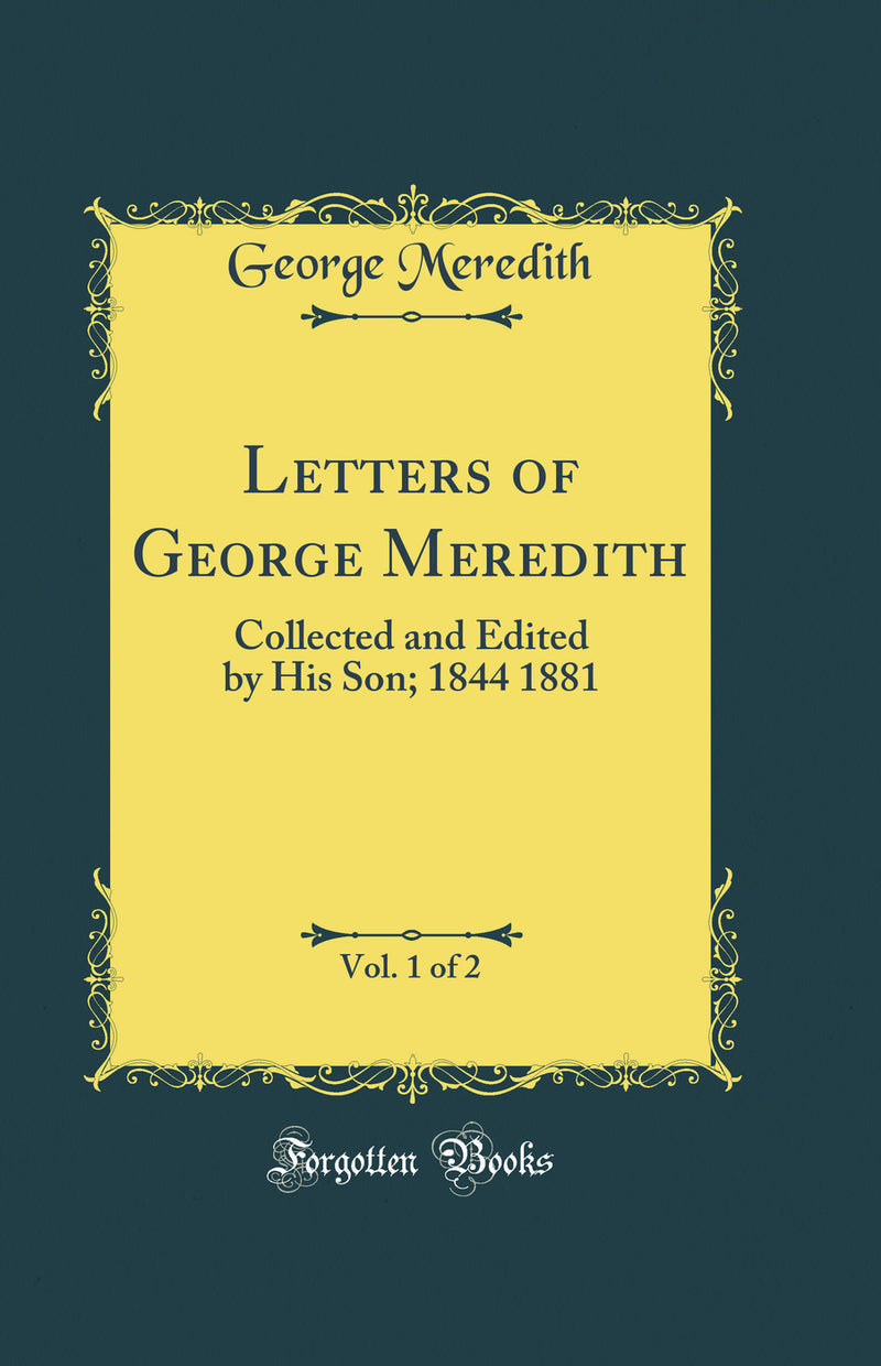 Letters of George Meredith, Vol. 1 of 2: Collected and Edited by His Son; 1844 1881 (Classic Reprint)