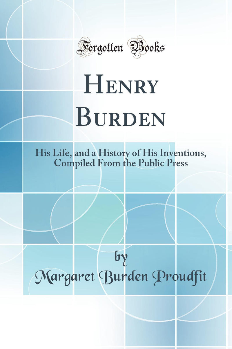 Henry Burden: His Life, and a History of His Inventions, Compiled From the Public Press (Classic Reprint)