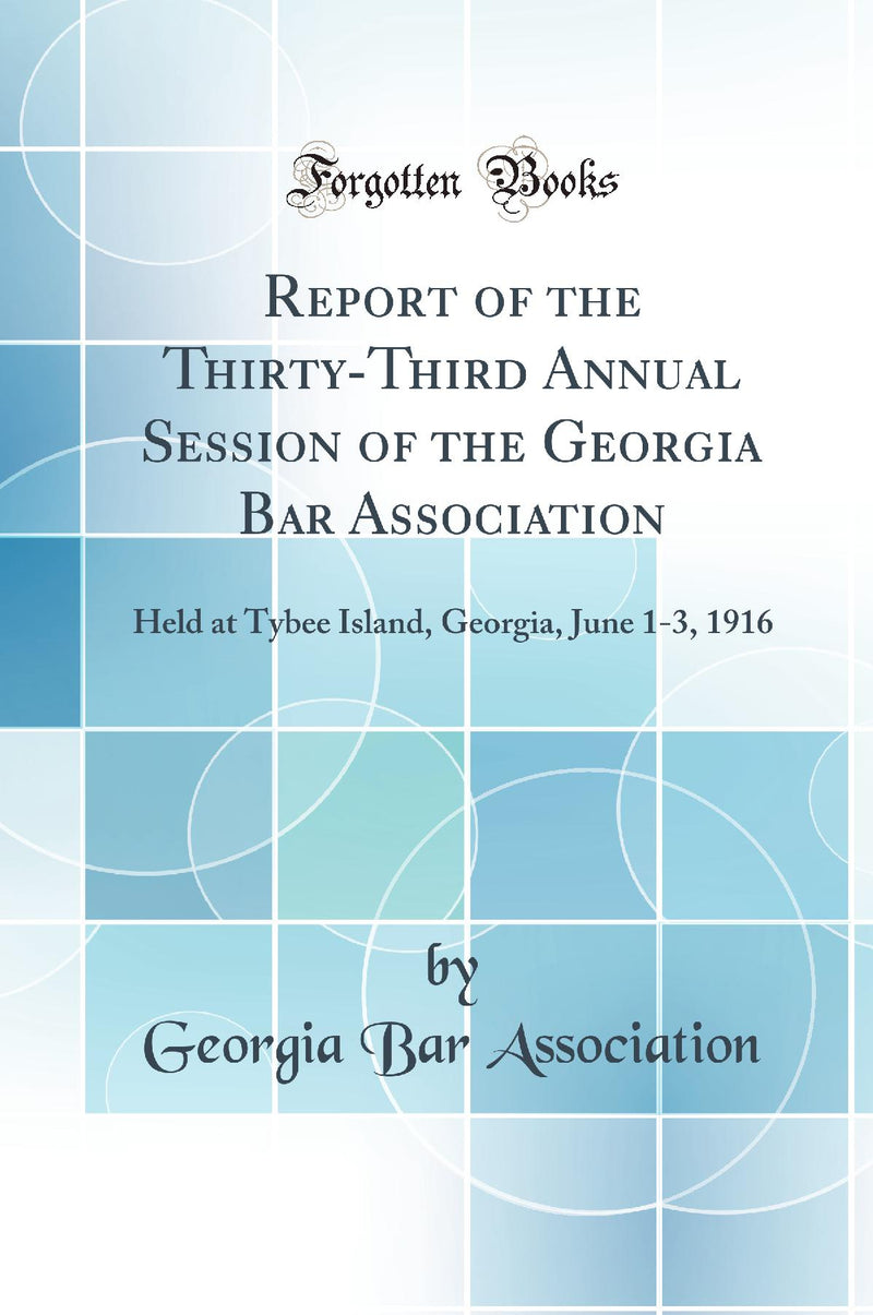 Report of the Thirty-Third Annual Session of the Georgia Bar Association: Held at Tybee Island, Georgia, June 1-3, 1916 (Classic Reprint)