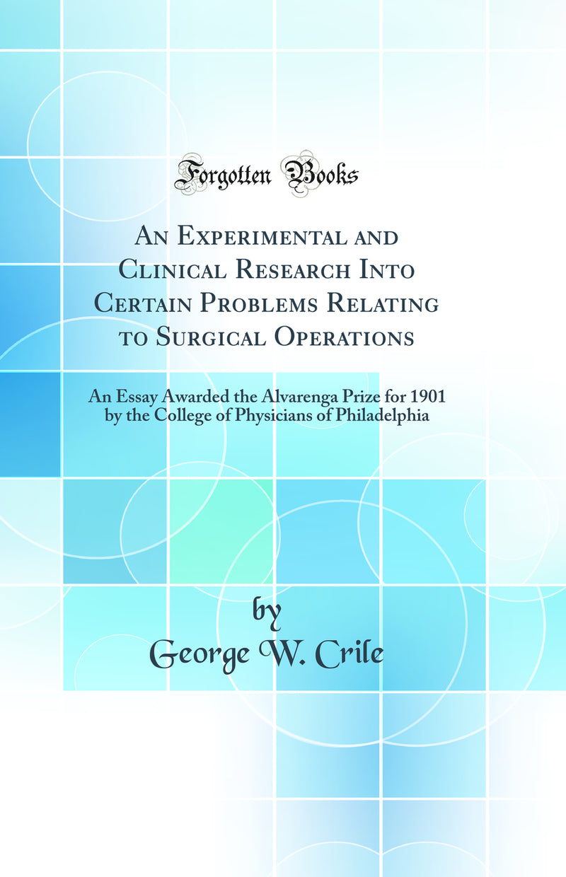 An Experimental and Clinical Research Into Certain Problems Relating to Surgical Operations: An Essay Awarded the Alvarenga Prize for 1901 by the College of Physicians of Philadelphia (Classic Reprint)