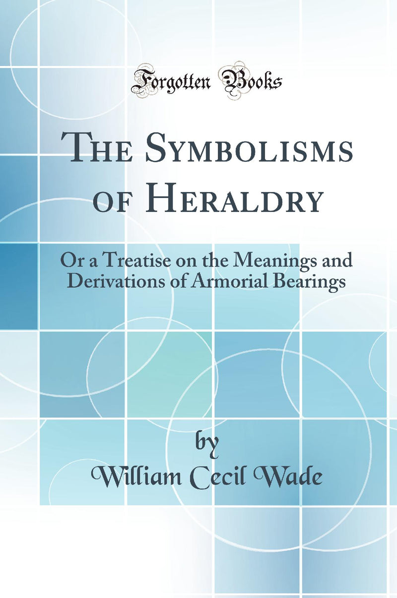 The Symbolisms of Heraldry: Or a Treatise on the Meanings and Derivations of Armorial Bearings (Classic Reprint)