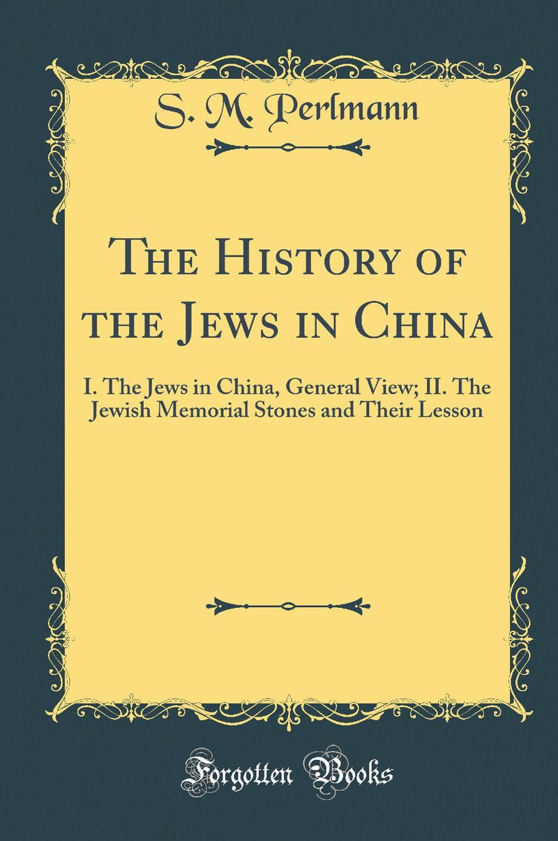 The History of the Jews in China: I. The Jews in China, General View; II. The Jewish Memorial Stones and Their Lesson (Classic Reprint)