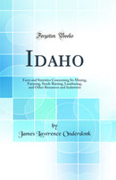 Idaho: Facts and Statistics Concerning Its Mining, Farming, Stock-Raising, Lumbering, and Other Resources and Industries (Classic Reprint)