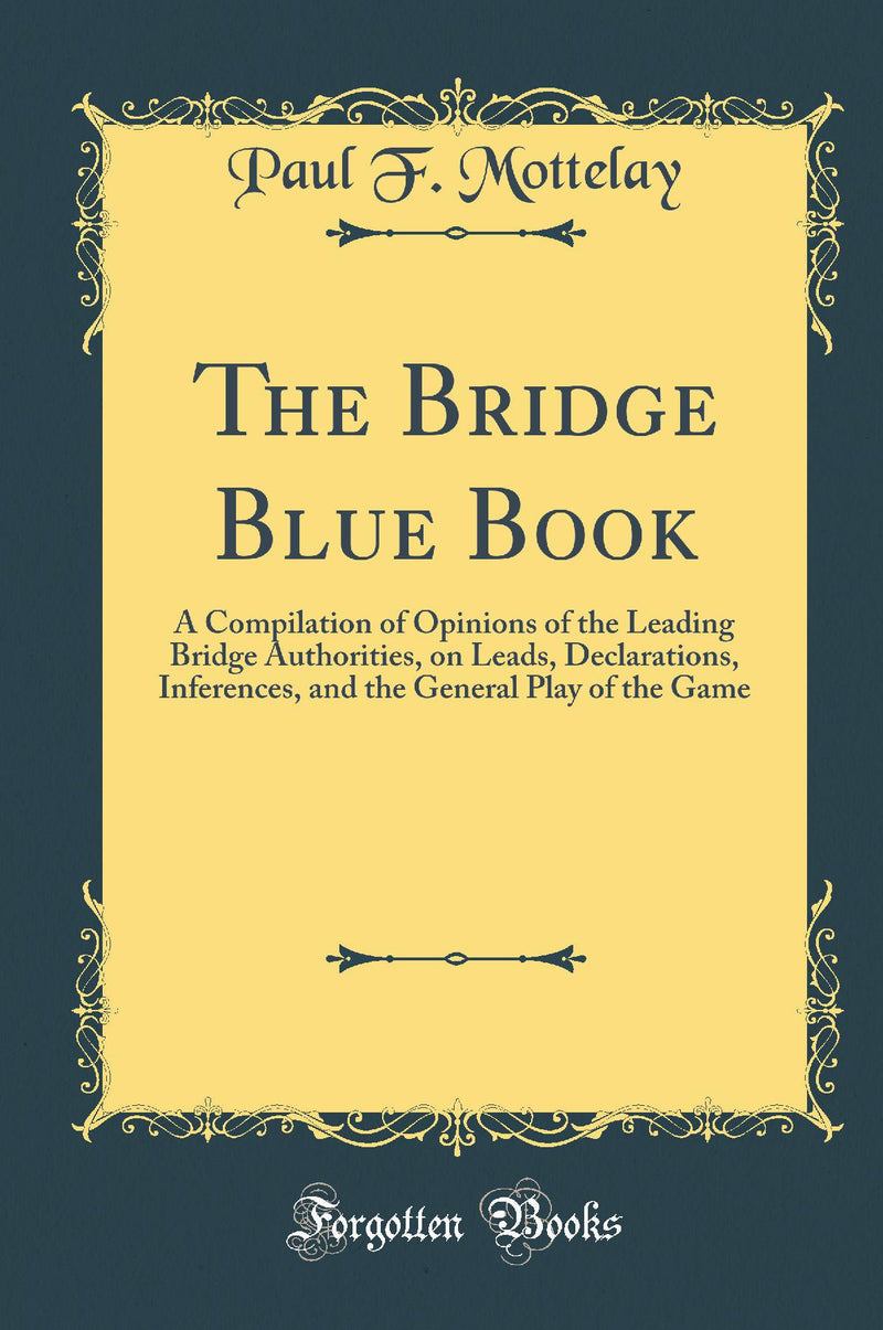 The Bridge Blue Book: A Compilation of Opinions of the Leading Bridge Authorities, on Leads, Declarations, Inferences, and the General Play of the Game (Classic Reprint)