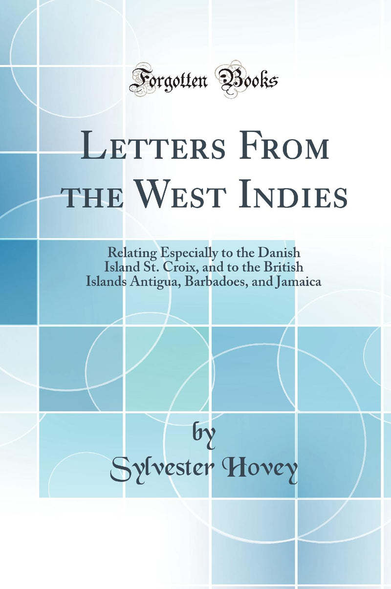 Letters From the West Indies: Relating Especially to the Danish Island St. Croix, and to the British Islands Antigua, Barbadoes, and Jamaica (Classic Reprint)