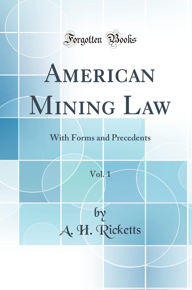 American Mining Law, Vol. 1: With Forms and Precedents (Classic Reprint)