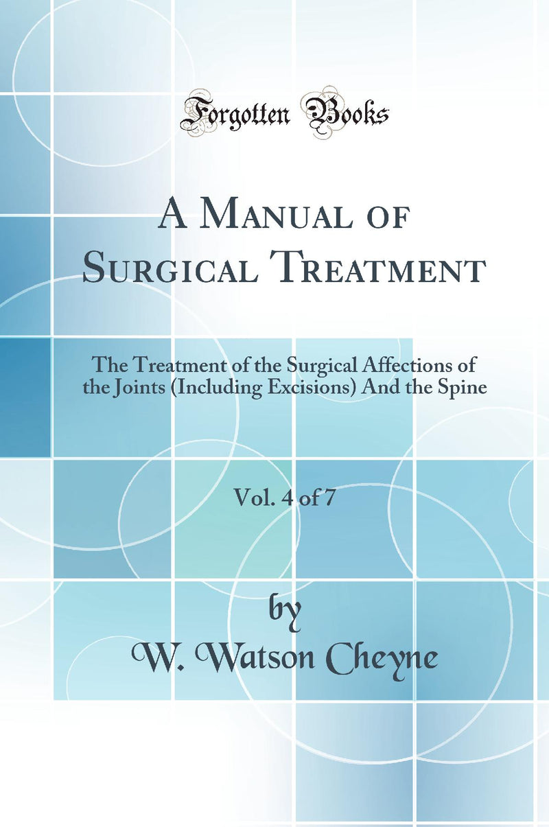 A Manual of Surgical Treatment, Vol. 4 of 7: The Treatment of the Surgical Affections of the Joints (Including Excisions) And the Spine (Classic Reprint)
