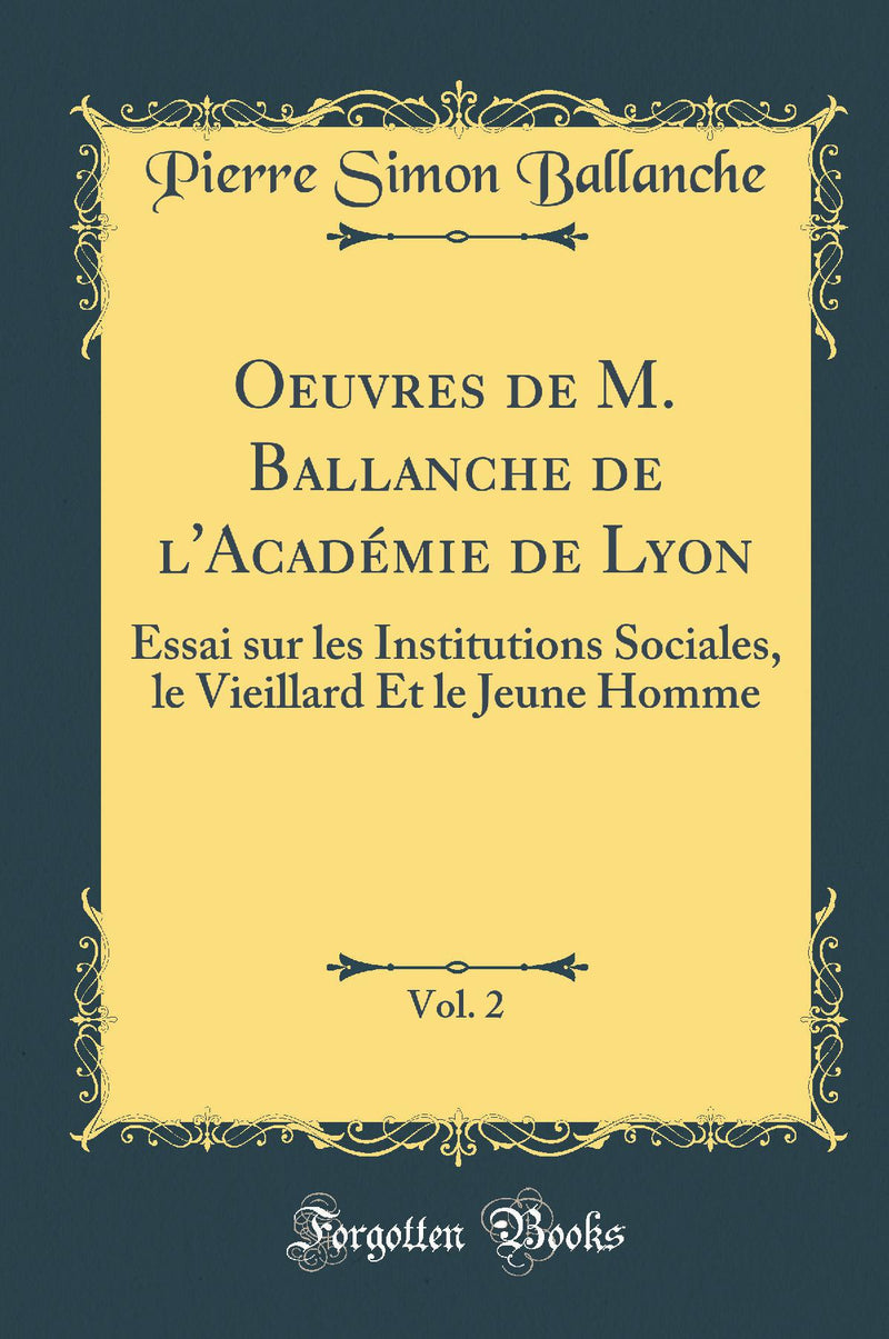 Oeuvres de M. Ballanche de l''Académie de Lyon, Vol. 2: Essai sur les Institutions Sociales, le Vieillard Et le Jeune Homme (Classic Reprint)