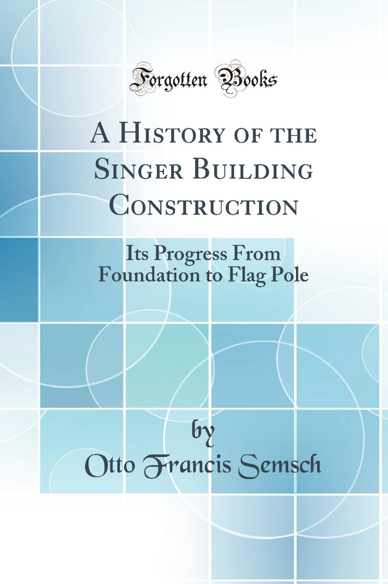 A History of the Singer Building Construction: Its Progress From Foundation to Flag Pole (Classic Reprint)