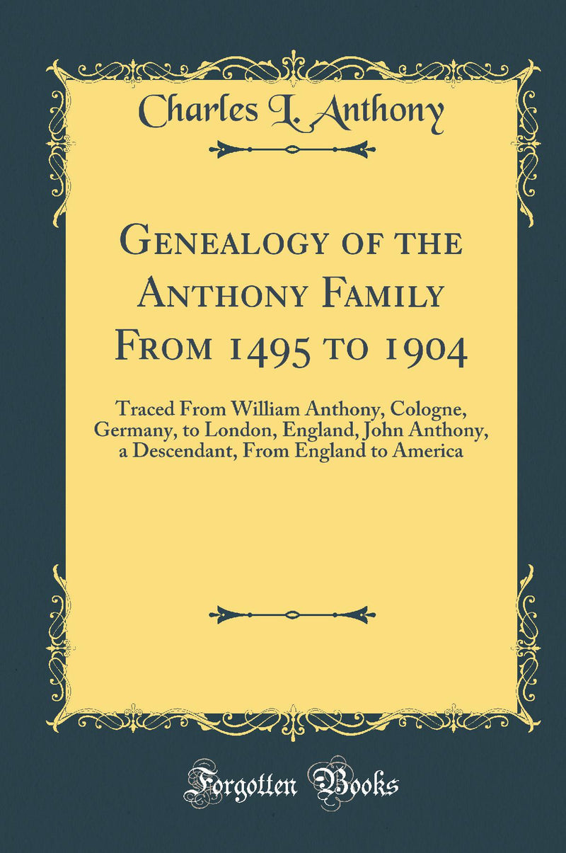 Genealogy of the Anthony Family From 1495 to 1904: Traced From William Anthony, Cologne, Germany, to London, England, John Anthony, a Descendant, From England to America (Classic Reprint)