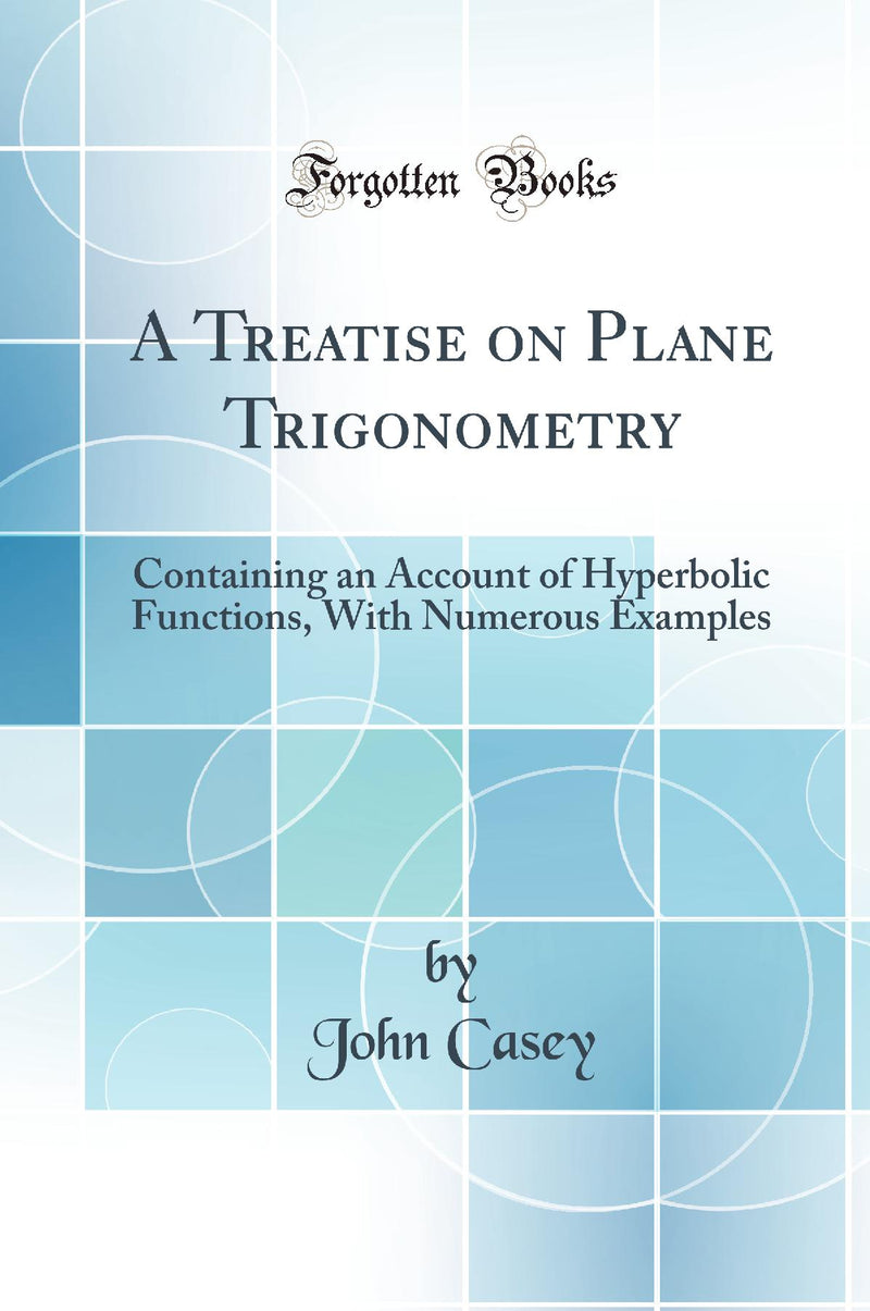 A Treatise on Plane Trigonometry: Containing an Account of Hyperbolic Functions, With Numerous Examples (Classic Reprint)