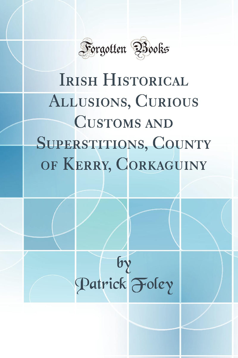 Irish Historical Allusions, Curious Customs and Superstitions, County of Kerry, Corkaguiny (Classic Reprint)