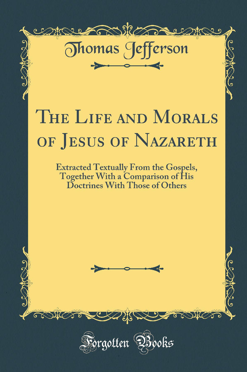 The Life and Morals of Jesus of Nazareth: Extracted Textually From the Gospels, Together With a Comparison of His Doctrines With Those of Others (Classic Reprint)