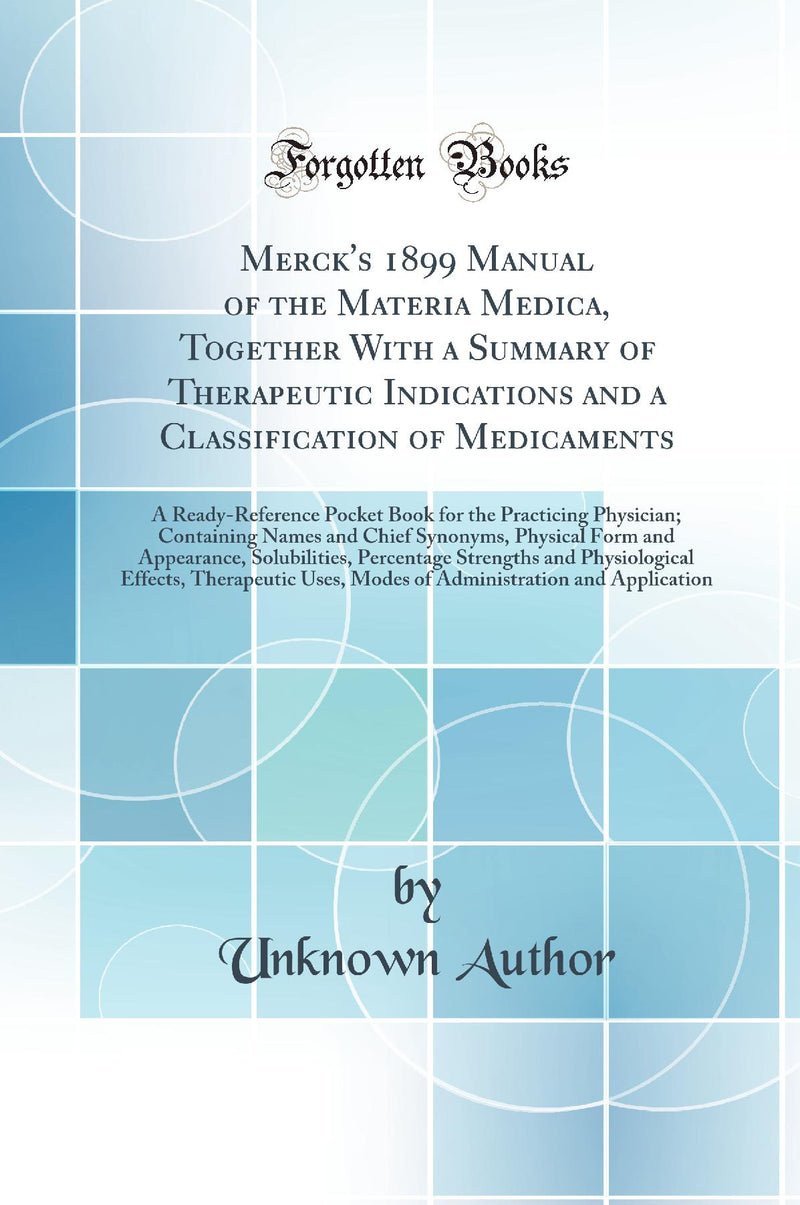 Merck's 1899 Manual of the Materia Medica, Together With a Summary of Therapeutic Indications and a Classification of Medicaments: A Ready-Reference Pocket Book for the Practicing Physician; Containing Names and Chief Synonyms, Physical Form and Appeara