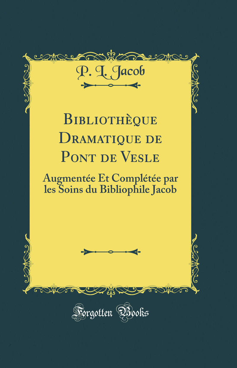Bibliothèque Dramatique de Pont de Vesle: Augmentée Et Complétée par les Soins du Bibliophile Jacob (Classic Reprint)