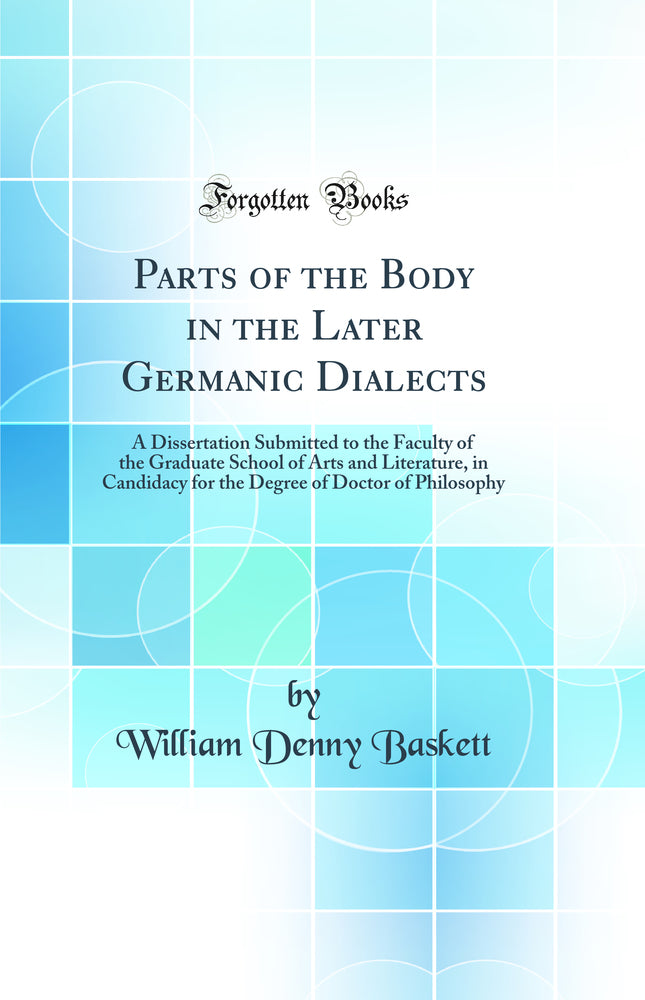 Parts of the Body in the Later Germanic Dialects: A Dissertation Submitted to the Faculty of the Graduate School of Arts and Literature, in Candidacy for the Degree of Doctor of Philosophy (Classic Reprint)
