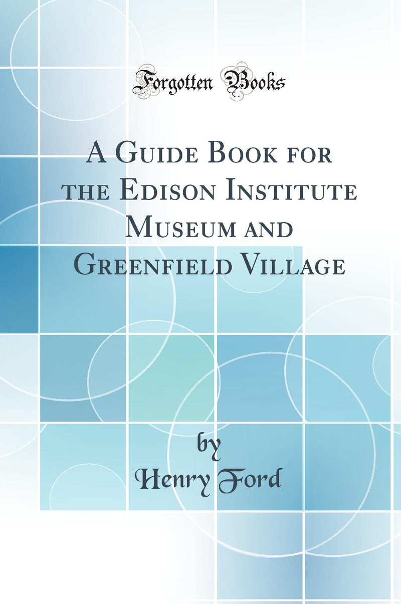 A Guide Book for the Edison Institute Museum and Greenfield Village (Classic Reprint)