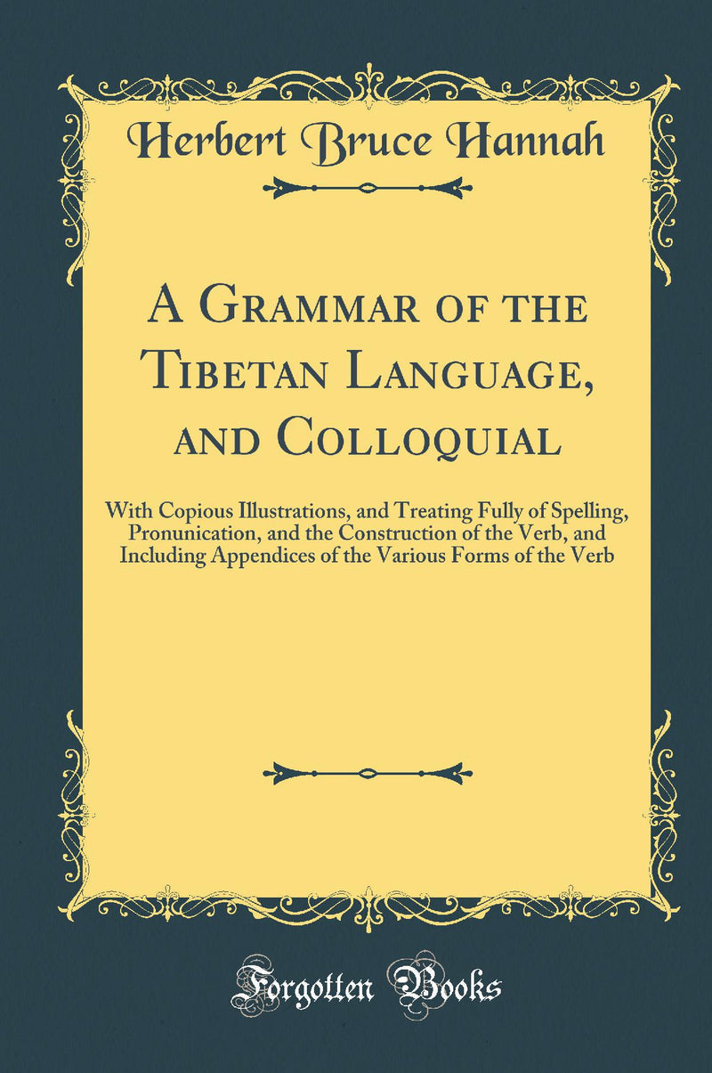 A Grammar of the Tibetan Language, and Colloquial: With Copious Illustrations, and Treating Fully of Spelling, Pronunication, and the Construction of the Verb, and Including Appendices of the Various Forms of the Verb (Classic Reprint)