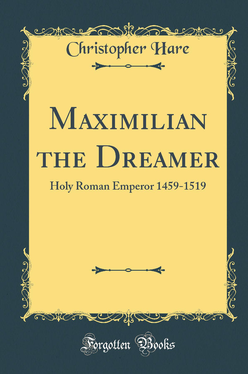 Maximilian the Dreamer: Holy Roman Emperor 1459-1519 (Classic Reprint)