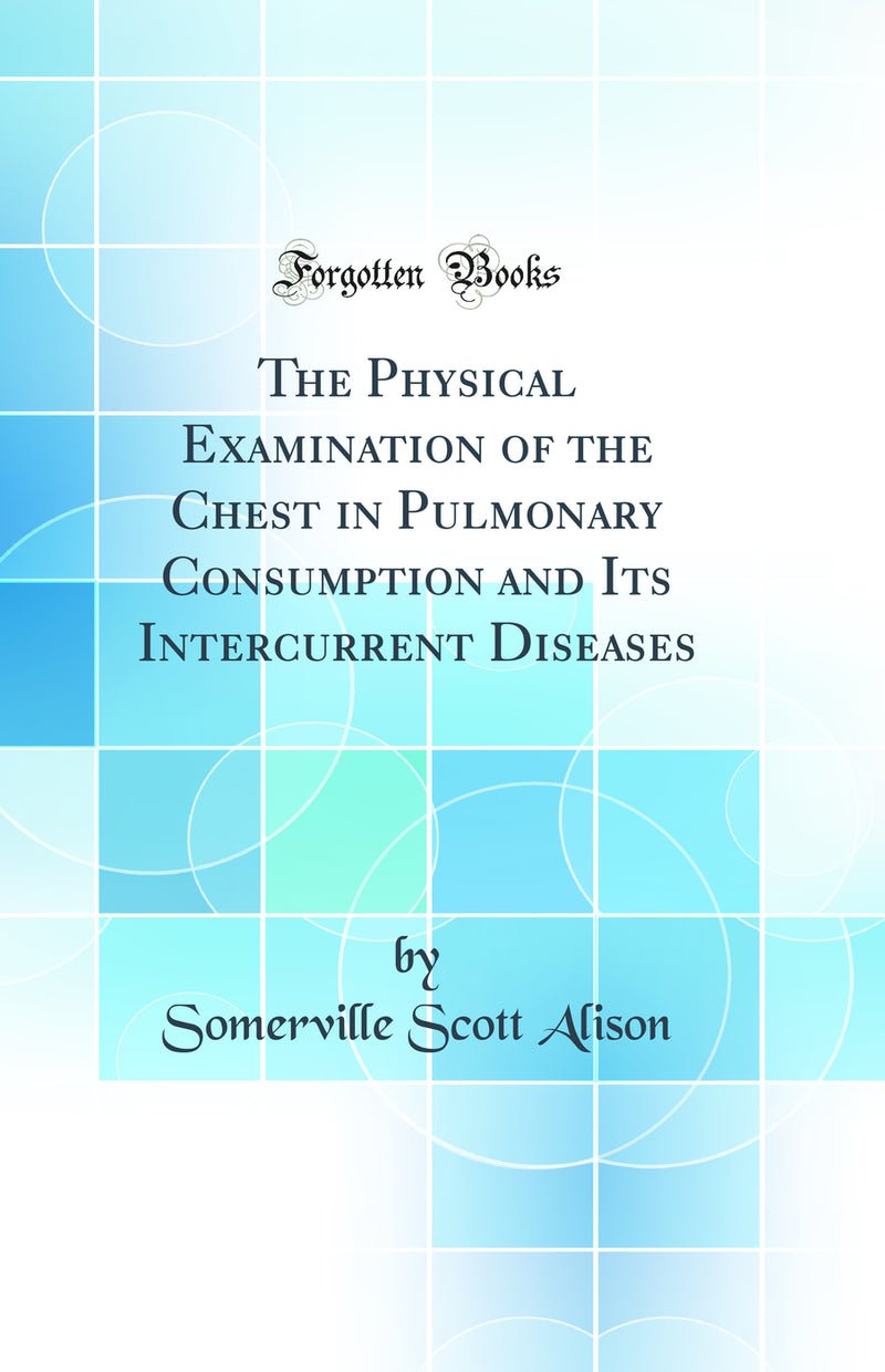 The Physical Examination of the Chest in Pulmonary Consumption and Its Intercurrent Diseases (Classic Reprint)