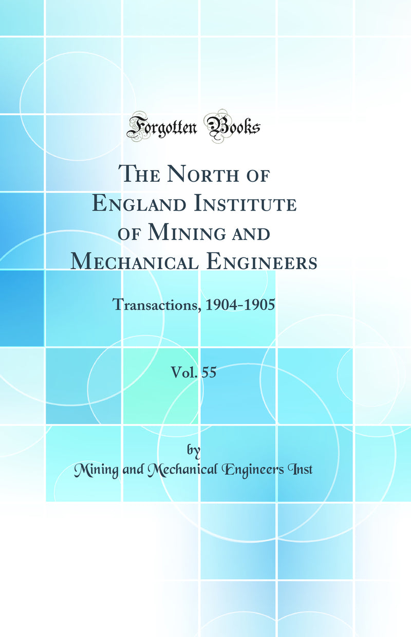 The North of England Institute of Mining and Mechanical Engineers, Vol. 55: Transactions, 1904-1905 (Classic Reprint)