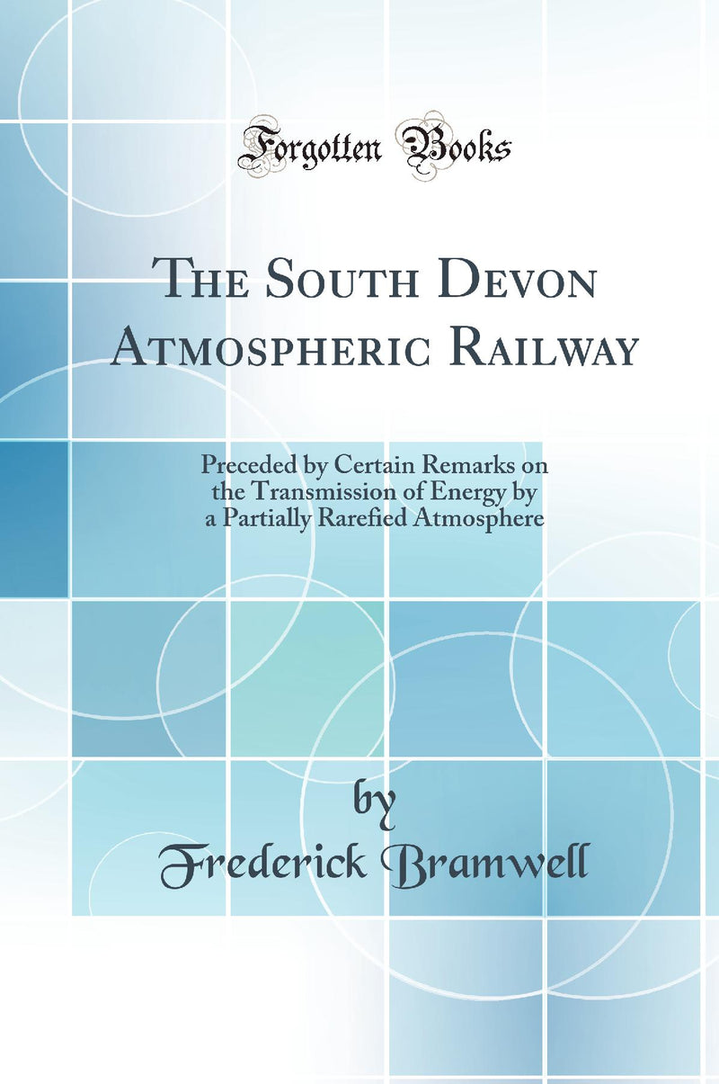 The South Devon Atmospheric Railway: Preceded by Certain Remarks on the Transmission of Energy by a Partially Rarefied Atmosphere (Classic Reprint)