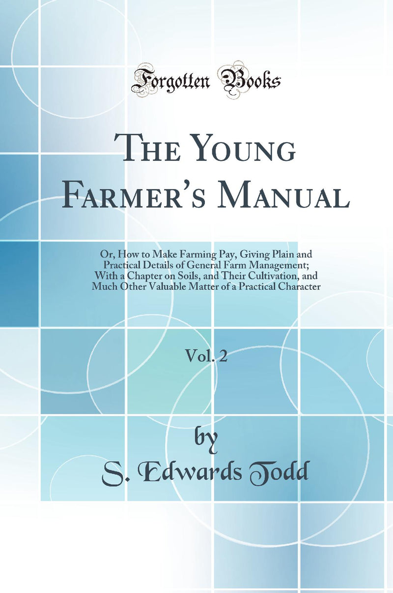 The Young Farmer''s Manual, Vol. 2: Or, How to Make Farming Pay, Giving Plain and Practical Details of General Farm Management; With a Chapter on Soils, and Their Cultivation, and Much Other Valuable Matter of a Practical Character (Classic Reprint)