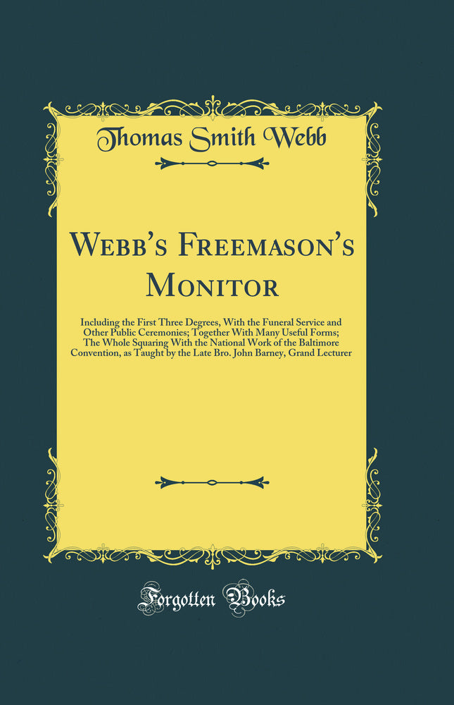 Webb's Freemason's Monitor: Including the First Three Degrees, With the Funeral Service and Other Public Ceremonies; Together With Many Useful Forms; The Whole Squaring With the National Work of the Baltimore Convention, as Taught by the Late Bro. John